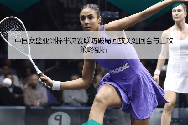 中国女篮亚洲杯半决赛联防破局回放关键回合与主攻策略剖析