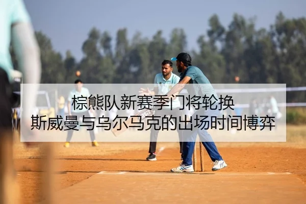棕熊队新赛季门将轮换 斯威曼与乌尔马克的出场时间博弈